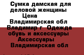 Сумка дамская для деловой женщины › Цена ­ 5 000 - Владимирская обл., Владимир г. Одежда, обувь и аксессуары » Аксессуары   . Владимирская обл.